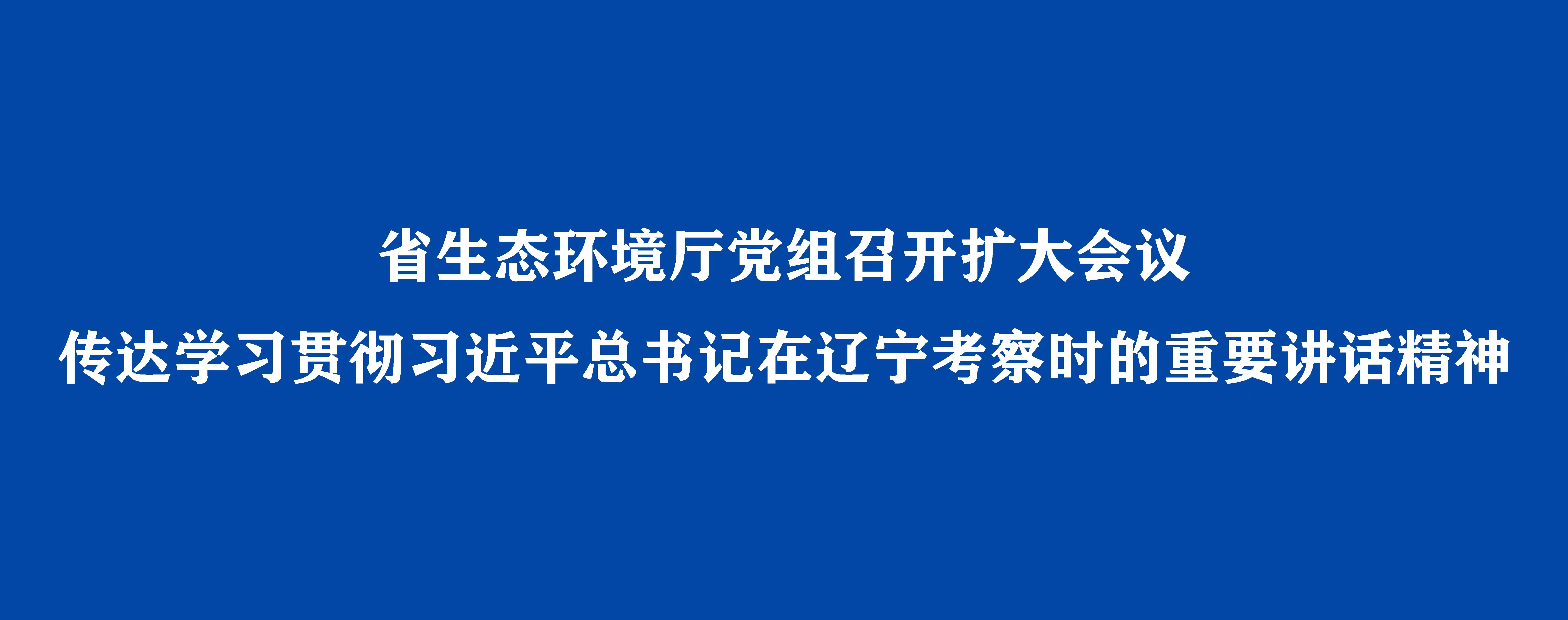 省生态环境厅党组召开扩大会议 传达学习贯彻习近平总书记在辽宁考察时的重要讲话精神